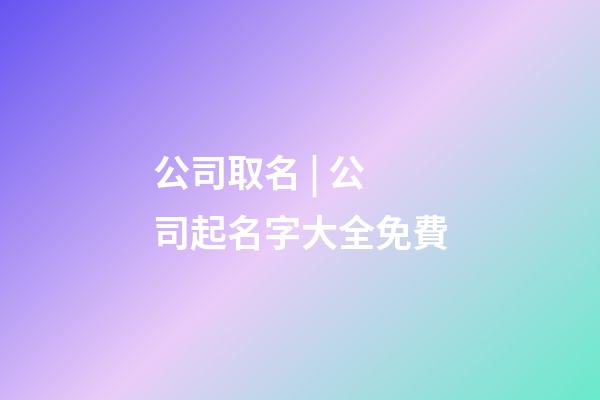 公司取名 | 公司起名字大全免費-第1張-公司起名-玄機派